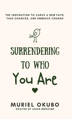 Surrendering To Who You Are: The Inspiration to Carve a New Path, Take Chances, and Embrace Change