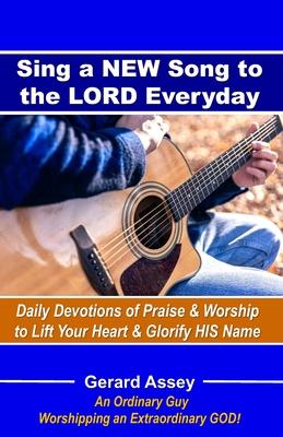 Sing a NEW Song to the LORD Everyday: Daily Devotions of Praise & Worship to Lift Your Heart & Glorify HIS Name: #DailyDevotionsForPraiseAndWorship #S