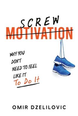 Screw Motivation: Why You Don’t Need to Feel Like It to Do It