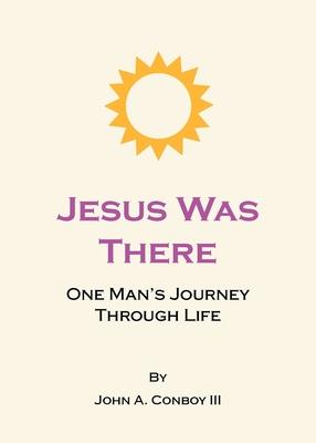 Jesus Was There: One Man’s Journey Through Life