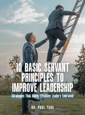 10 Basic Servant Principles to Improve Leadership: Strategies That Highly Effective Leaders Embraced