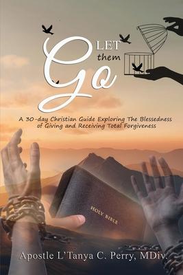 Let them Go! A 30-day Christian Guide Exploring The Blessedness Of Giving And Receiving Total Forgiveness