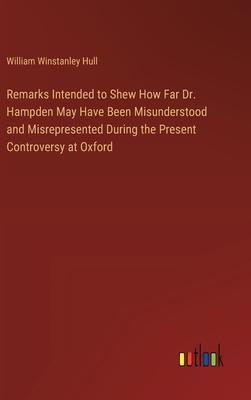 Remarks Intended to Shew How Far Dr. Hampden May Have Been Misunderstood and Misrepresented During the Present Controversy at Oxford