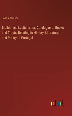 Bibliotheca Lusitana; or, Catalogue of Books and Tracts, Relating to History, Literature, and Poetry of Portugal