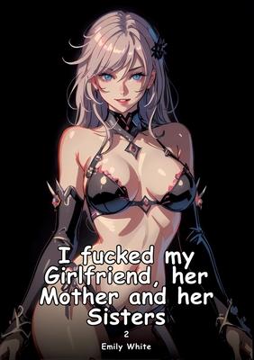 I fucked my Girlfriend, her Mother and her Sisters. 2: Collection of Adult and Erotic Manga Stories with Nude Pictures