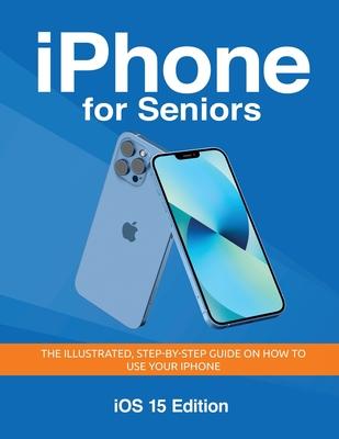 iPhone for Seniors - iOS 15 Edition: The illustrated, Step-by-step guide on how to use iPhone