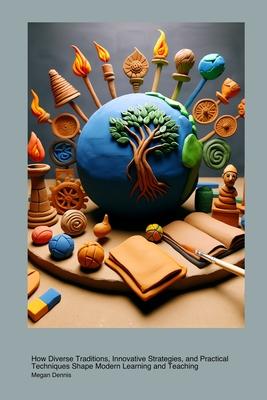 Global Perspectives on Educational Methods: How Diverse Traditions, Innovative Strategies, and Practical Techniques Shape Modern Learning and Teaching