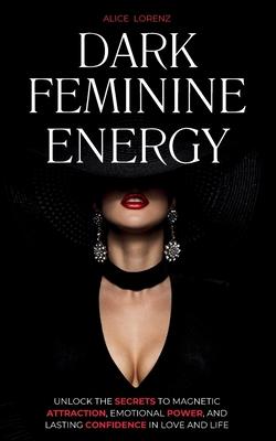 Dark Feminine Energy: Unlock the Secrets to Magnetic Attraction, Emotional Power, and Lasting Confidence in Love and Life