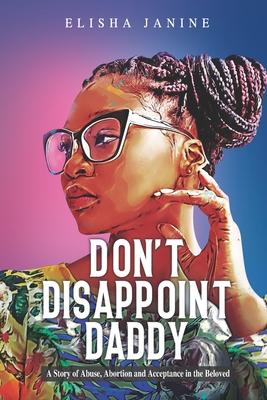 Don’t Disappoint Daddy: A Story of Abuse, Abortion and Acceptance in the Beloved