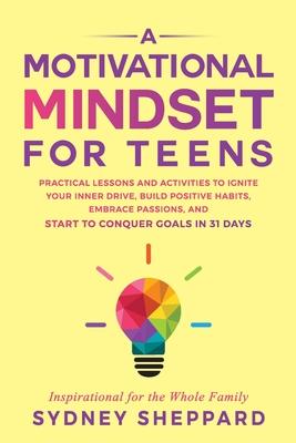 A Motivational Mindset for Teens: Practical Lessons and Activities to Ignite your Inner Drive, Build Positve Habits. Embrace Passions, and Start to Co