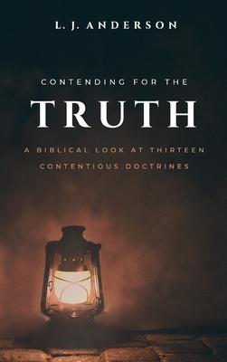 Contending for the Truth: A Biblical Look at Thirteen Contentious Doctrines