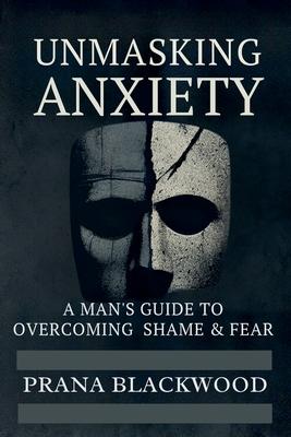 Unmasking Anxiety: A Man’s Guide to Overcoming Shame & Fear