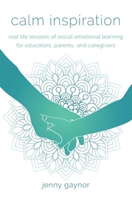 Calm Inspiration: Real Life Lessons of Social Emotional Learning for Educators, Parents, and Caregivers