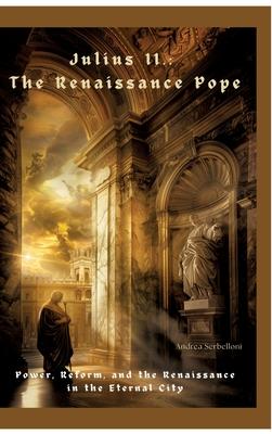 Julius II.: The Renaissance Pope: Power, Reform, and the Renaissance in the Eternal City