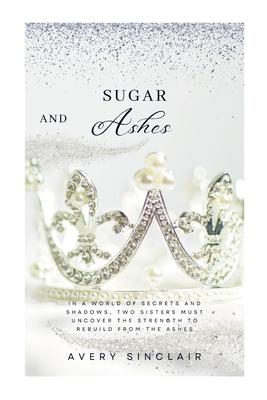 Sugar and Ashes: In a World of Secrets and Shadows, Two Sisters Must Uncover the Strength to Rebuild from the Ashes