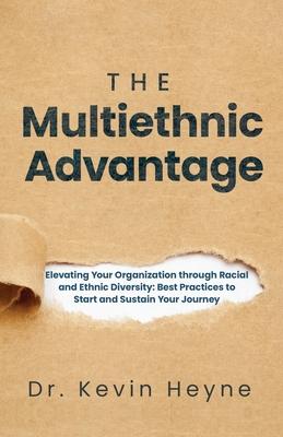 The Multiethnic Advantage: Elevating Your Organization Through Racial and Ethnic Diversity: Best Practices to Start and Sustain Your Journey