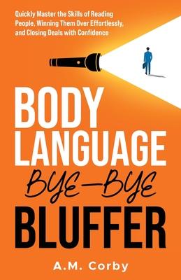 Body Language - Bye-Bye Bluffer: Quickly Master the Skills of Reading People, Winning Them Over Effortlessly, and Closing Deals with Confidence!