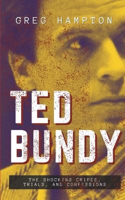 Ted Bundy: The Shocking Crimes, Trials, and Confessions