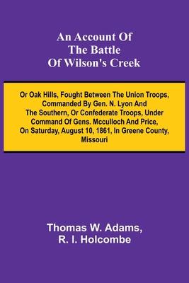 An Account of the Battle of Wilson’s Creek; or Oak hills, fought between the Union troops, commanded by Gen. N. Lyon and the Southern, or Confederate