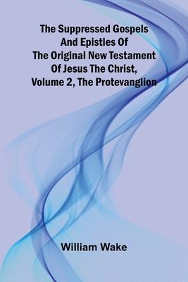 The suppressed Gospels and Epistles of the original New Testament of Jesus the Christ, Volume 2, the Protevanglion