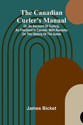 The Canadian Curler’s Manual; Or, an account of curling, as practised in Canada: with remarks on the history of the game