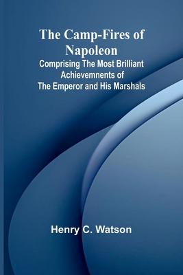 The Camp-fires of Napoleon; Comprising The Most Brilliant Achievemnents of the Emperor and His Marshals