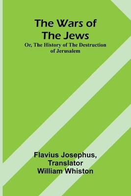 The Wars of the Jews; Or, The History of the Destruction of Jerusalem