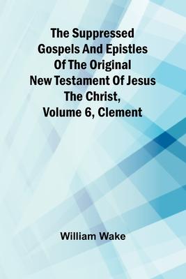 The suppressed Gospels and Epistles of the original New Testament of Jesus the Christ, Volume 6, Clement