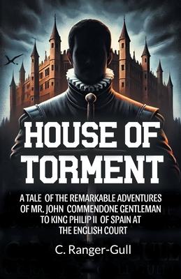 House of Torment A Tale Of The Remarkable Adventures Of Mr. John Commendone Gentleman To King Philip Ii Of Spain At The English Court