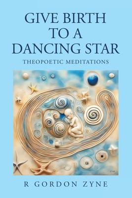 Give Birth to a Dancing Star: Theopoetic Meditations