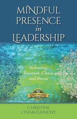 Mindful Presence in Leadership: Releasing Burnout, Chaos and Stress