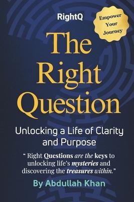 The Right Question: Unlocking a Life of Clarity and Purpose: Master the Art of Intentional Questioning to Transform Your Mindset, Overcome Challenges