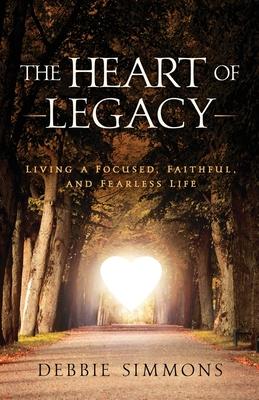 The Heart of Legacy: Living a Focused, Faithful, and Fearless Life